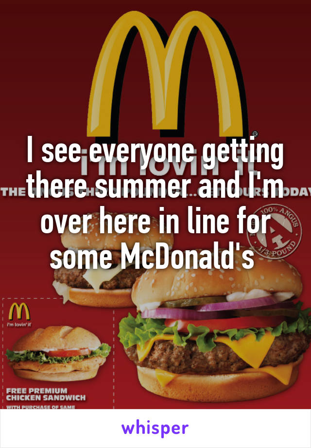 I see everyone getting there summer and I'm over here in line for some McDonald's 
