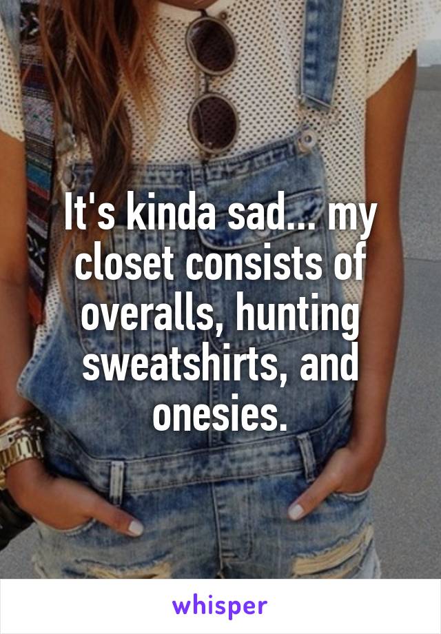 It's kinda sad... my closet consists of overalls, hunting sweatshirts, and onesies.