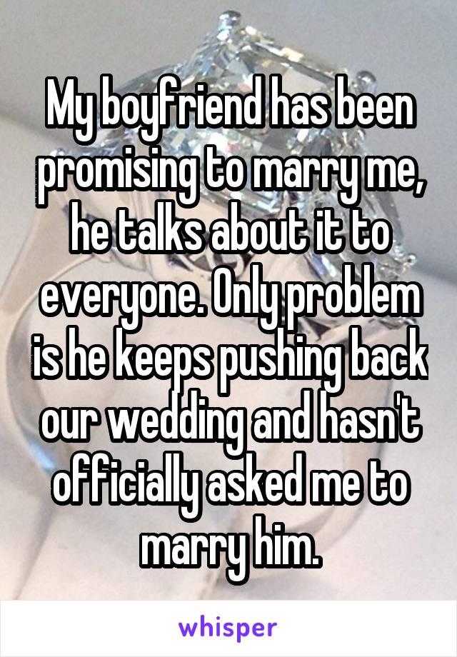 My boyfriend has been promising to marry me, he talks about it to everyone. Only problem is he keeps pushing back our wedding and hasn't officially asked me to marry him.