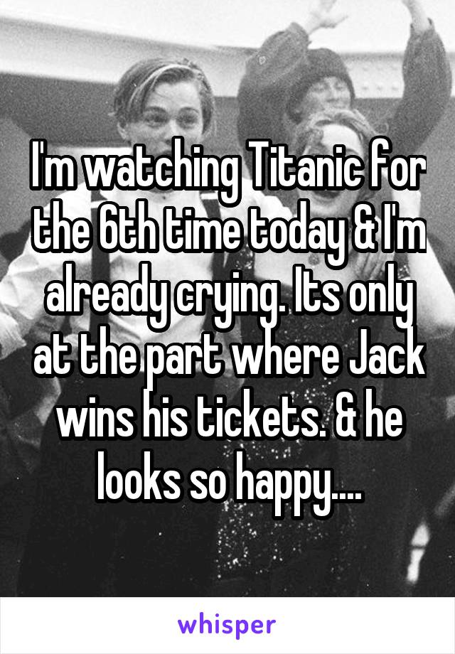 I'm watching Titanic for the 6th time today & I'm already crying. Its only at the part where Jack wins his tickets. & he looks so happy....