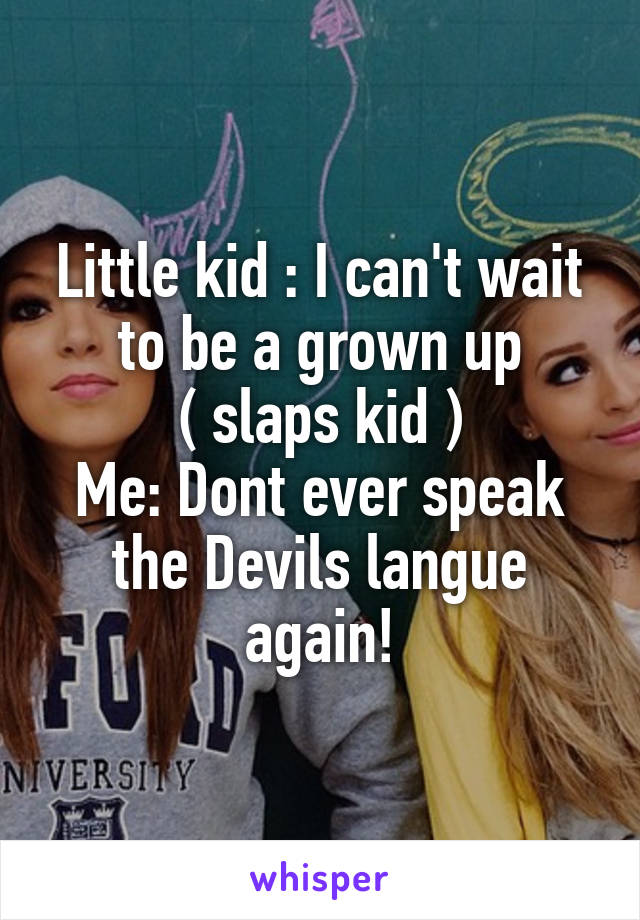 Little kid : I can't wait to be a grown up
( slaps kid )
Me: Dont ever speak the Devils langue again!