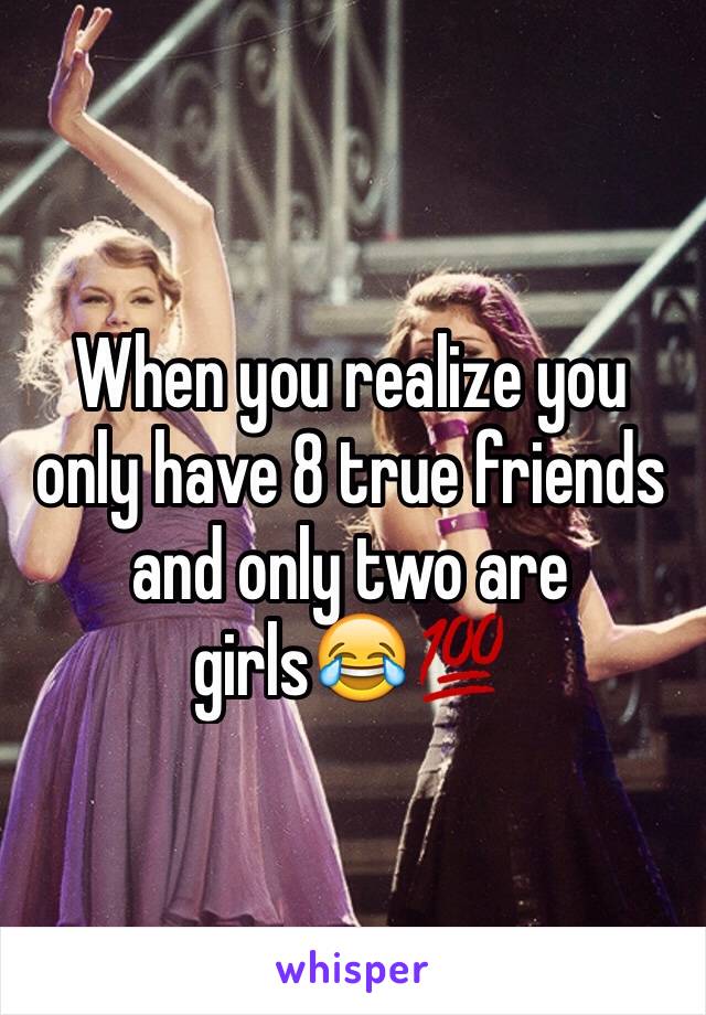 When you realize you only have 8 true friends and only two are girls😂💯