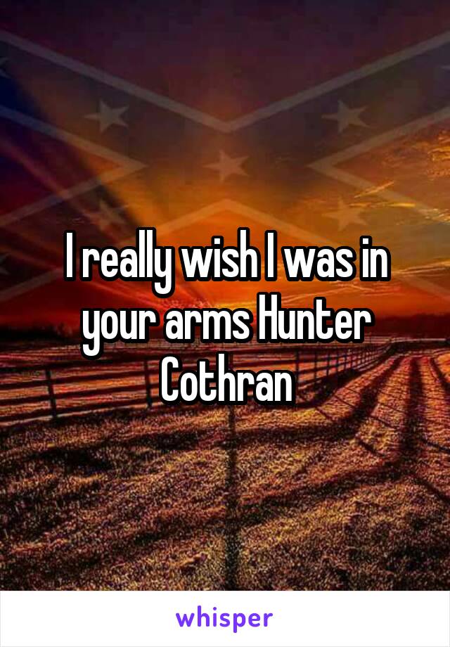 I really wish I was in your arms Hunter Cothran