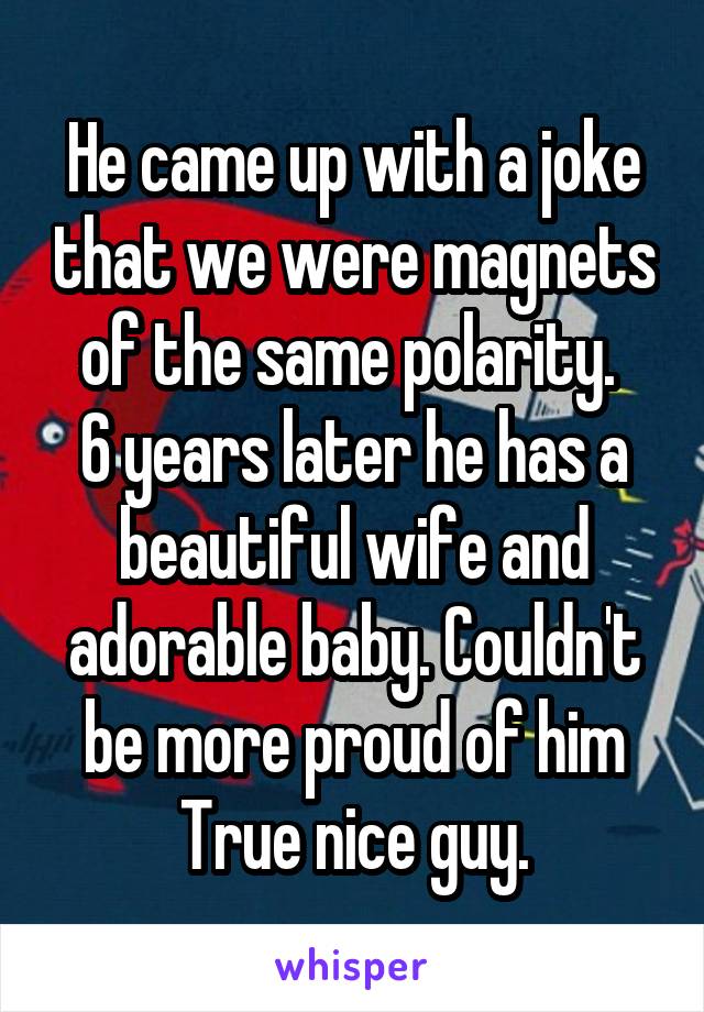 He came up with a joke that we were magnets of the same polarity. 
6 years later he has a beautiful wife and adorable baby. Couldn't be more proud of him
True nice guy.