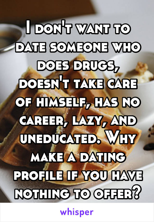 I don't want to date someone who does drugs, doesn't take care of himself, has no career, lazy, and uneducated. Why make a dating profile if you have nothing to offer?