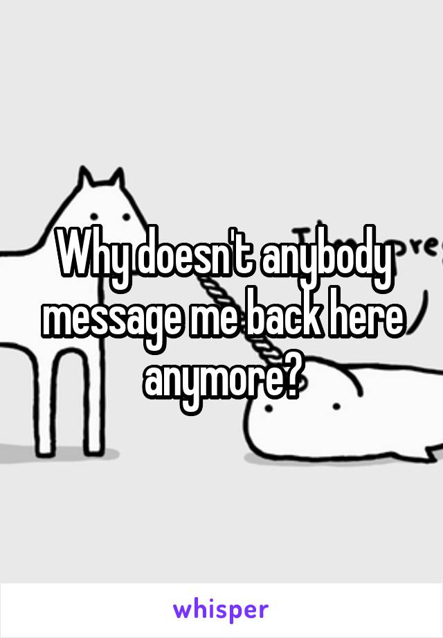 Why doesn't anybody message me back here anymore?