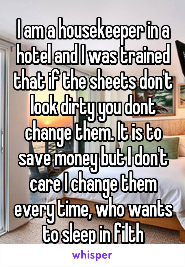 I am a housekeeper in a hotel and I was trained that if the sheets don't look dirty you dont change them. It is to save money but I don't care I change them every time, who wants to sleep in filth