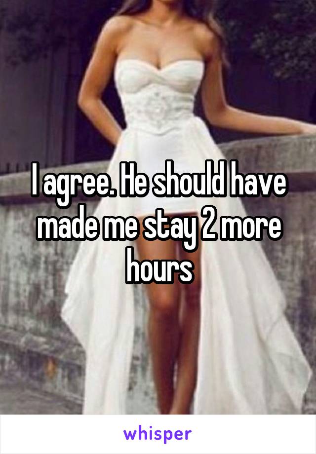 I agree. He should have made me stay 2 more hours