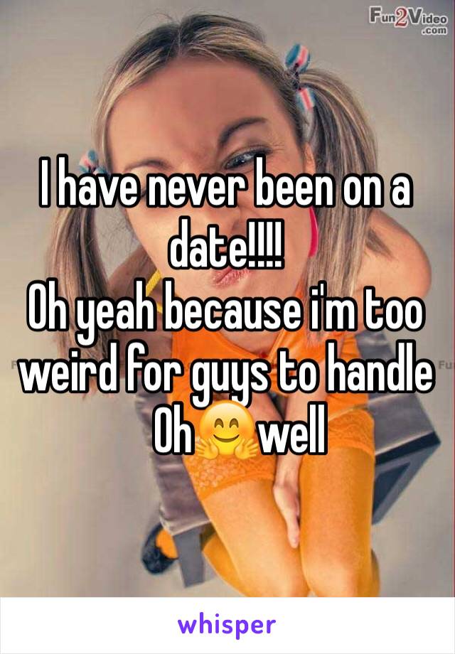 I have never been on a date!!!!
Oh yeah because i'm too weird for guys to handle
   Oh🤗well