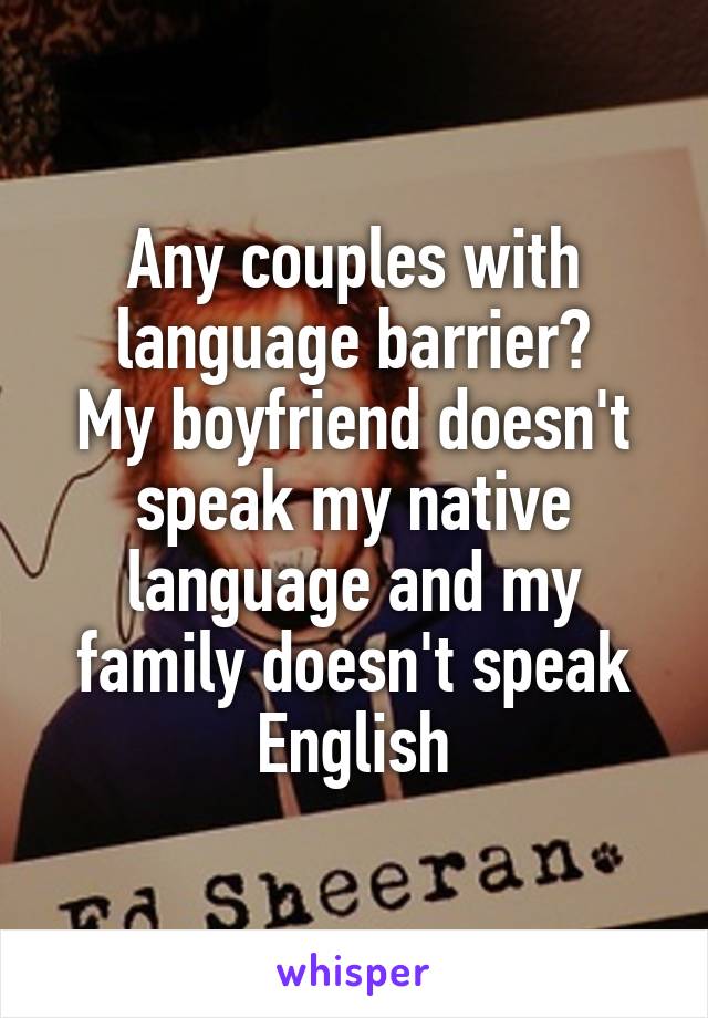 Any couples with language barrier?
My boyfriend doesn't speak my native language and my family doesn't speak English