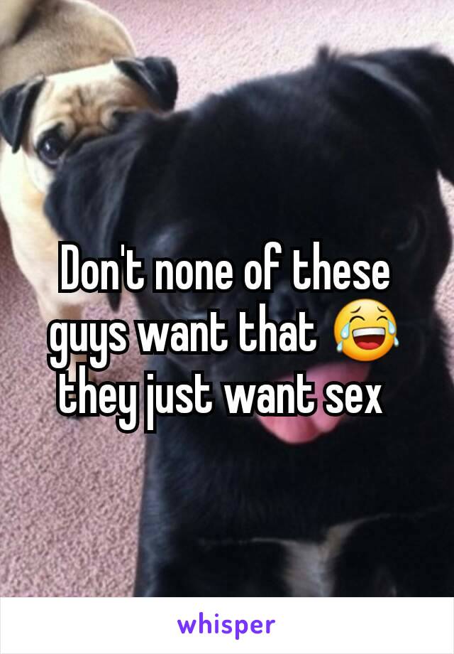 Don't none of these guys want that 😂 they just want sex 