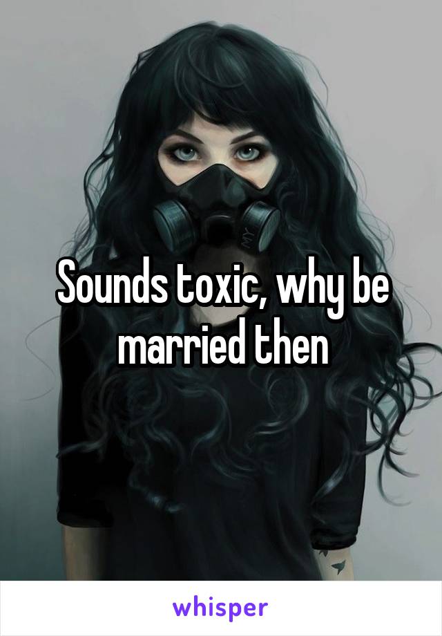 Sounds toxic, why be married then