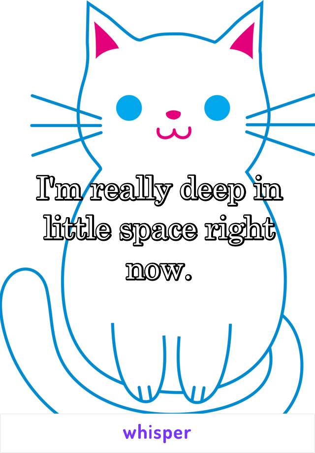 I'm really deep in little space right now.