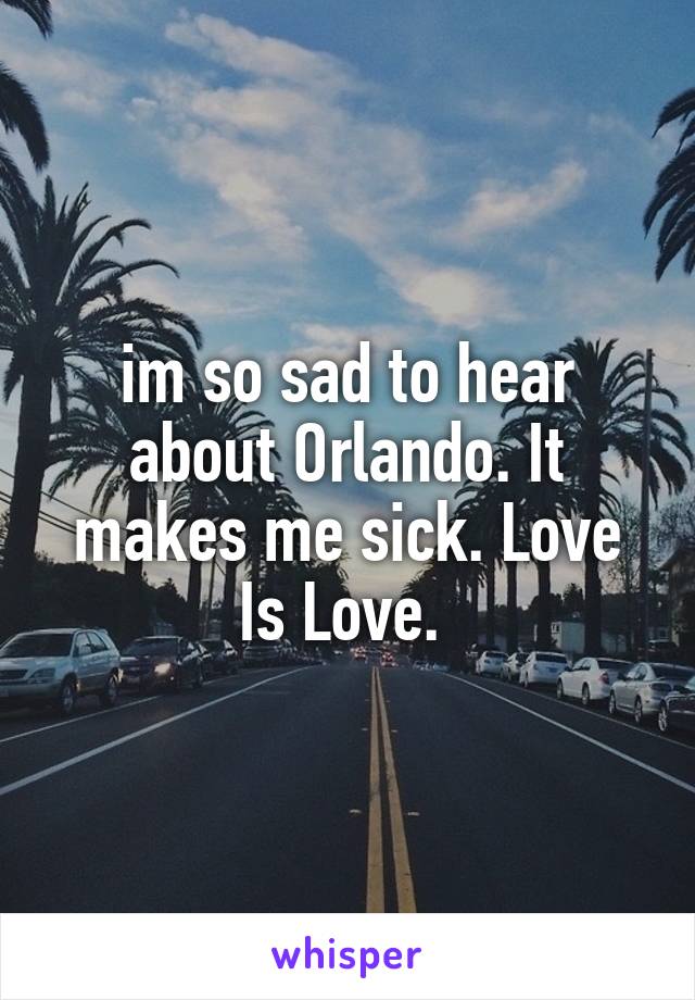 im so sad to hear about Orlando. It makes me sick. Love Is Love. 