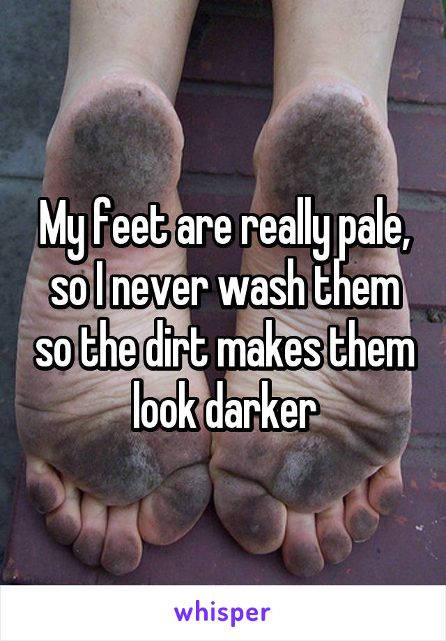 My feet are really pale, so I never wash them so the dirt makes them look darker