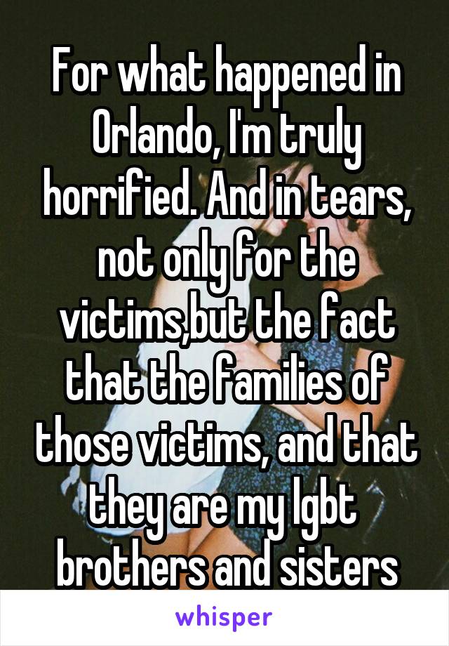 For what happened in Orlando, I'm truly horrified. And in tears, not only for the victims,but the fact that the families of those victims, and that they are my lgbt  brothers and sisters