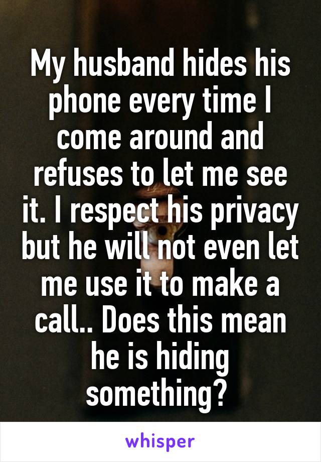 My husband hides his phone every time I come around and refuses to let me see it. I respect his privacy but he will not even let me use it to make a call.. Does this mean he is hiding something? 