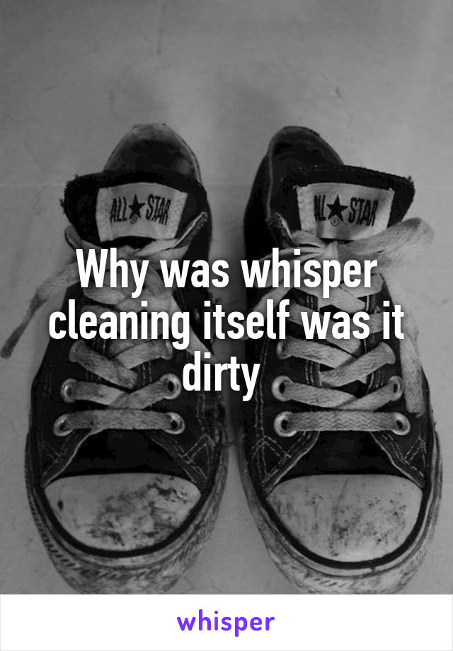 Why was whisper cleaning itself was it dirty 