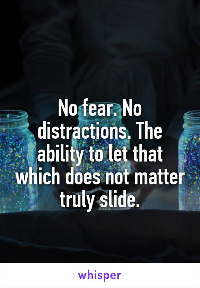 
No fear. No distractions. The ability to let that which does not matter truly slide.