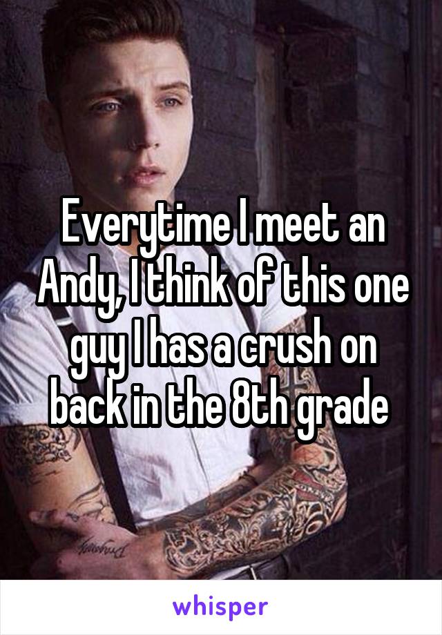 Everytime I meet an Andy, I think of this one guy I has a crush on back in the 8th grade 