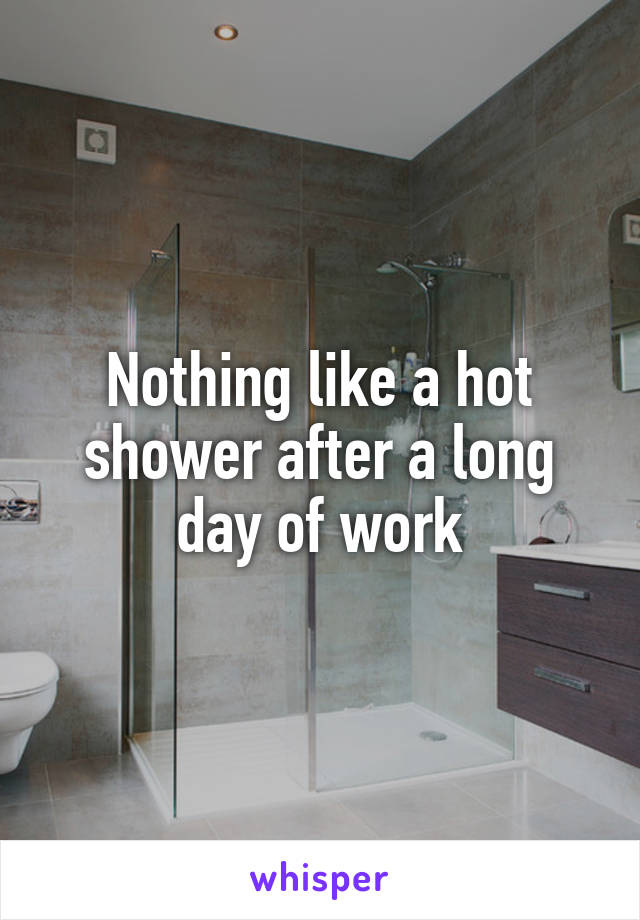 Nothing like a hot shower after a long day of work