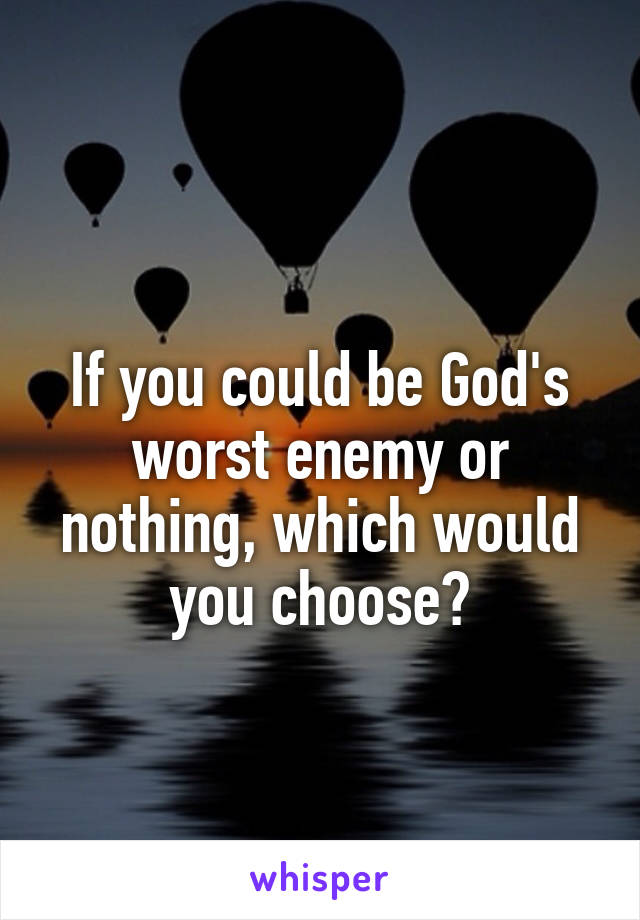 
If you could be God's worst enemy or nothing, which would you choose?