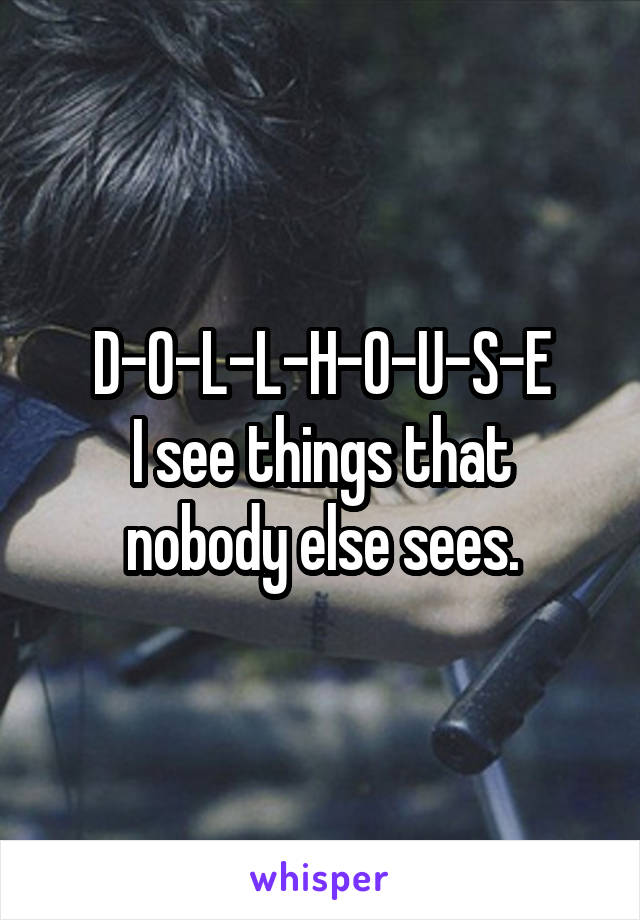 D-O-L-L-H-O-U-S-E
I see things that nobody else sees.