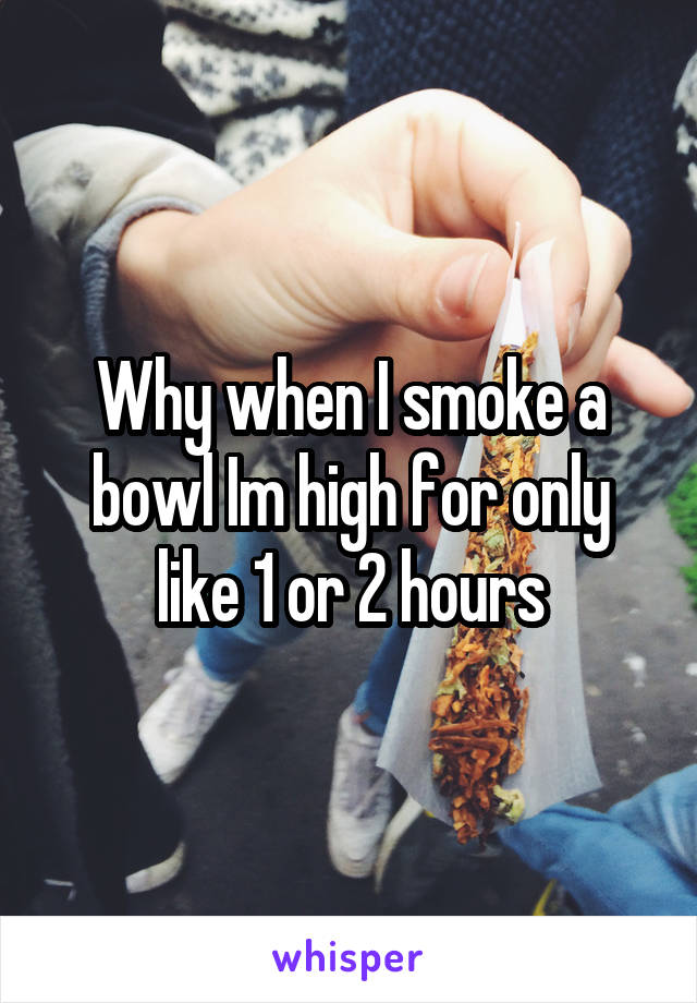 Why when I smoke a bowl Im high for only like 1 or 2 hours