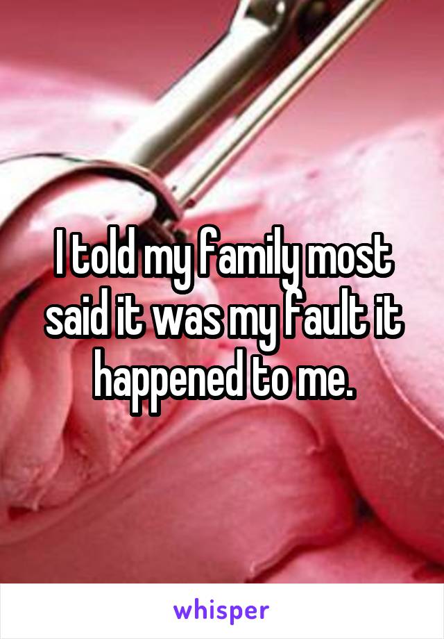 I told my family most said it was my fault it happened to me.