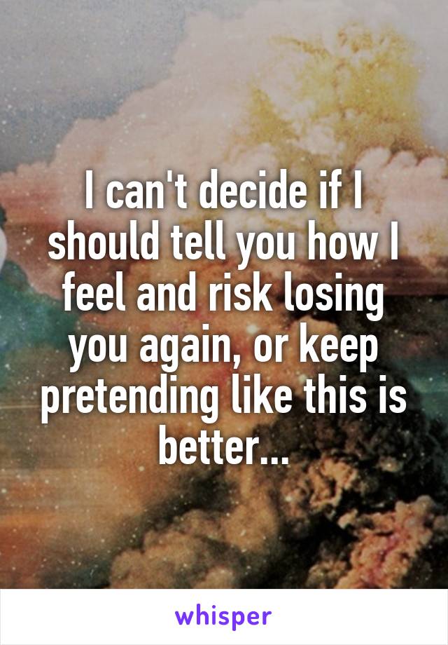 I can't decide if I should tell you how I feel and risk losing you again, or keep pretending like this is better...