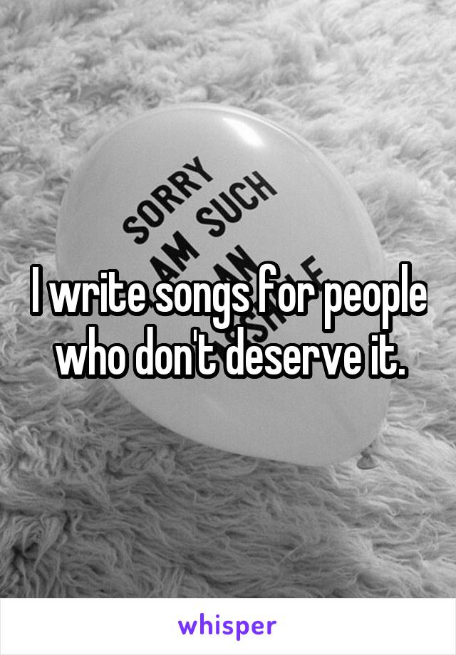 I write songs for people who don't deserve it.