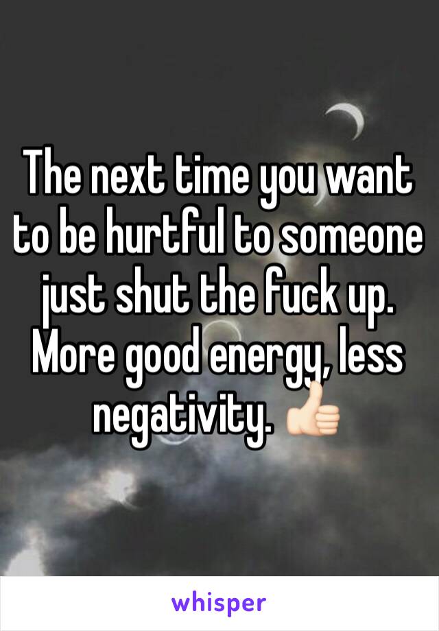 The next time you want to be hurtful to someone just shut the fuck up. More good energy, less negativity. 👍🏻