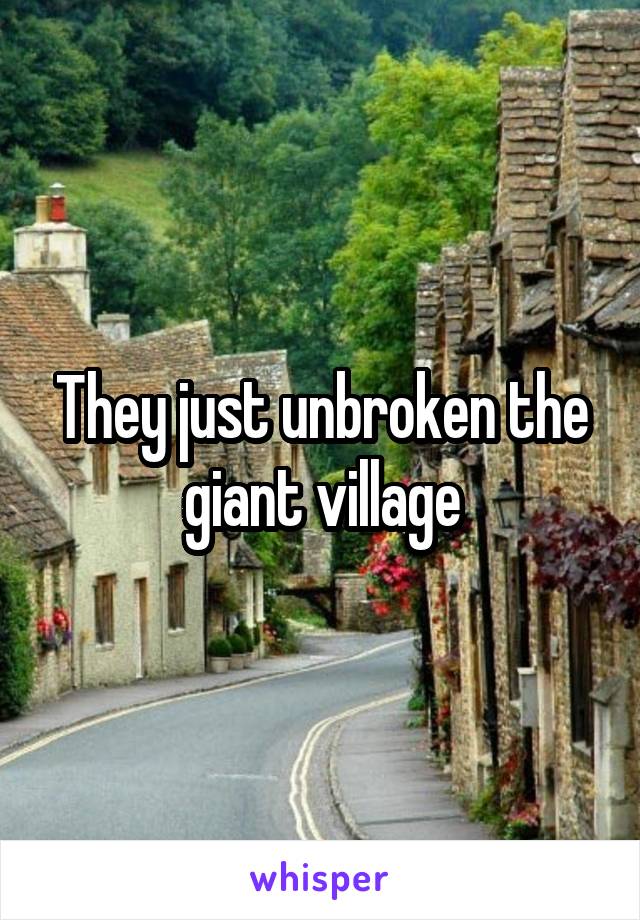 They just unbroken the giant village