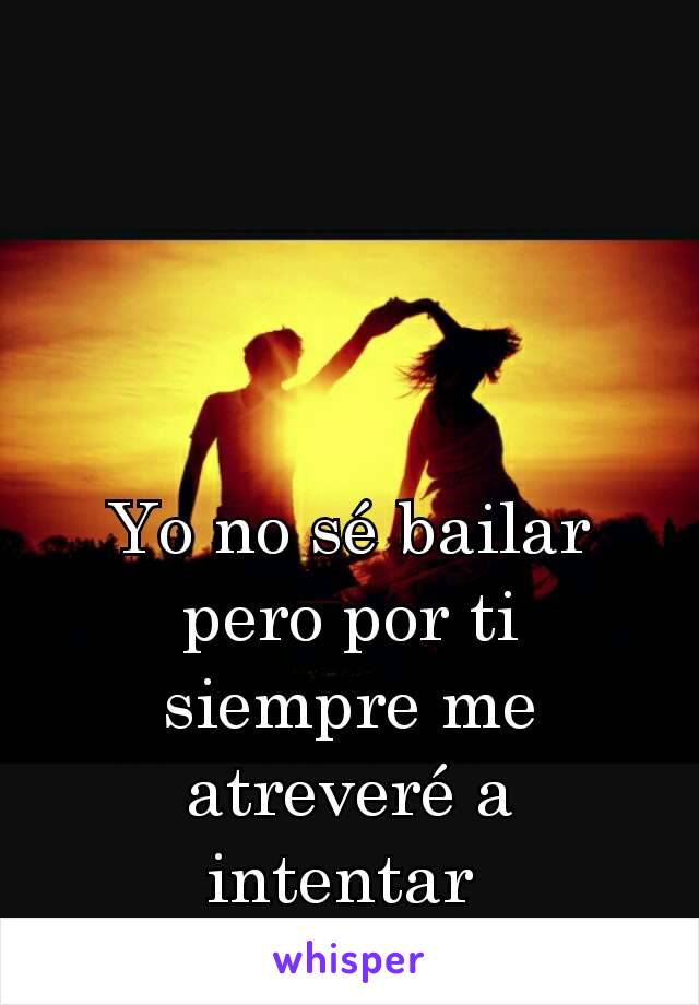 Yo no sé bailar pero por ti siempre me atreveré a intentar 
😚