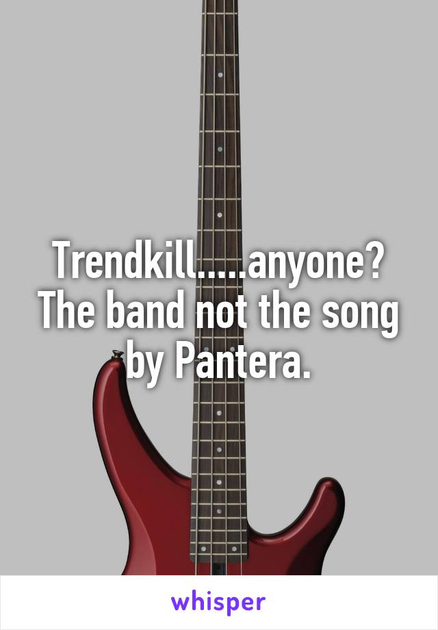 Trendkill.....anyone?
The band not the song by Pantera.