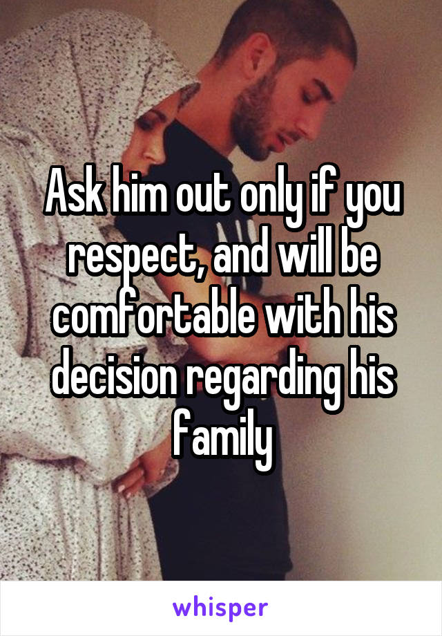 Ask him out only if you respect, and will be comfortable with his decision regarding his family