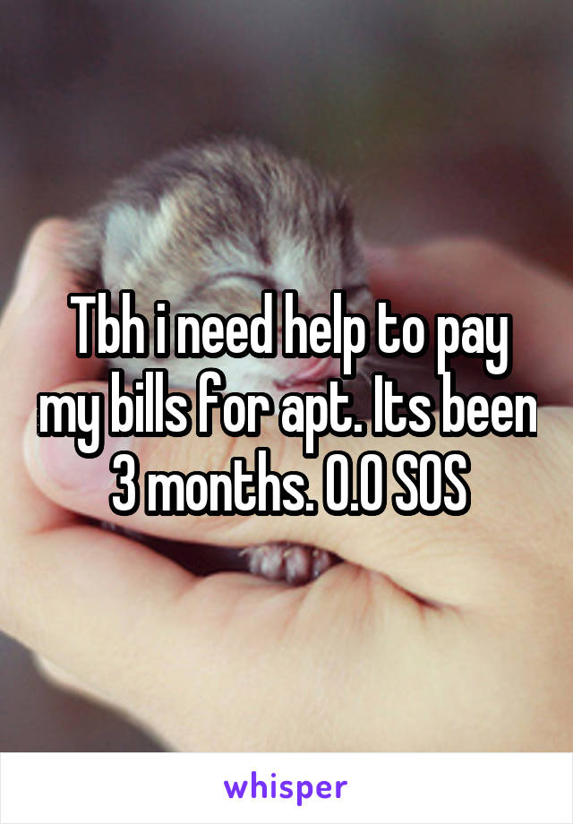 Tbh i need help to pay my bills for apt. Its been 3 months. O.O SOS