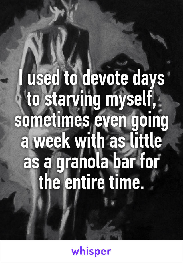 I used to devote days to starving myself, sometimes even going a week with as little as a granola bar for the entire time.