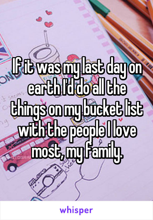 If it was my last day on earth I'd do all the things on my bucket list with the people I love most, my family.