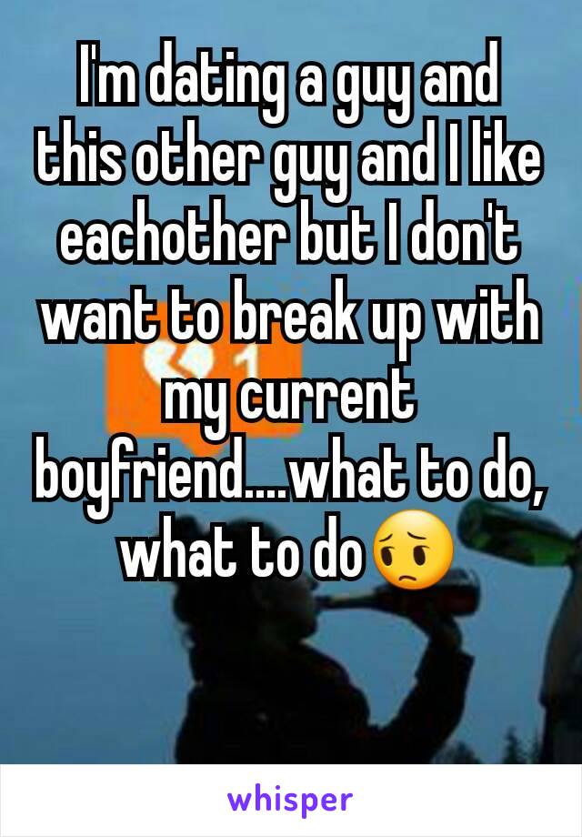 I'm dating a guy and this other guy and I like eachother but I don't want to break up with my current boyfriend....what to do, what to do😔