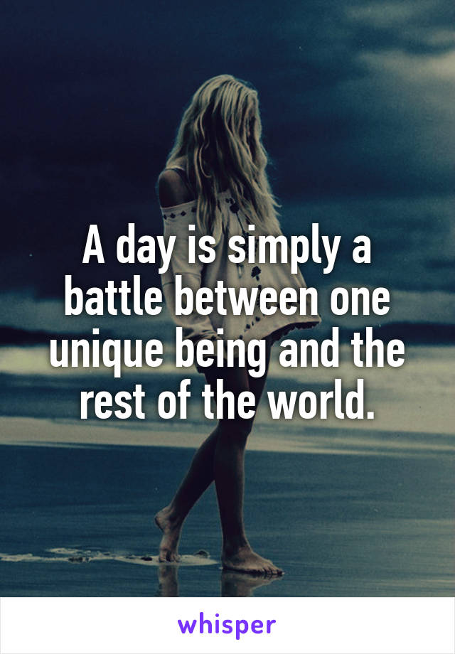 A day is simply a battle between one unique being and the rest of the world.