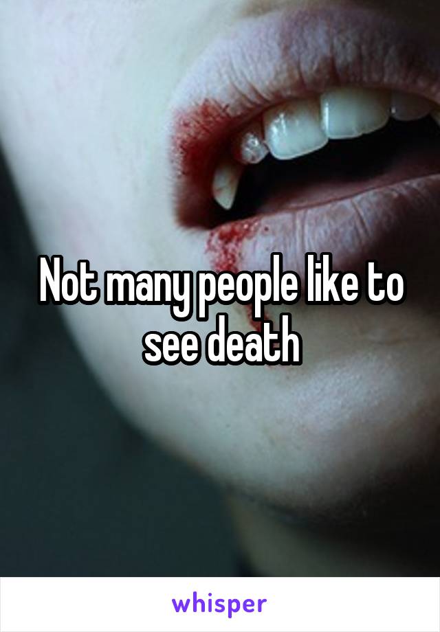 Not many people like to see death