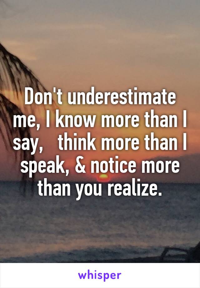 Don't underestimate me, I know more than I say,   think more than I speak, & notice more than you realize.