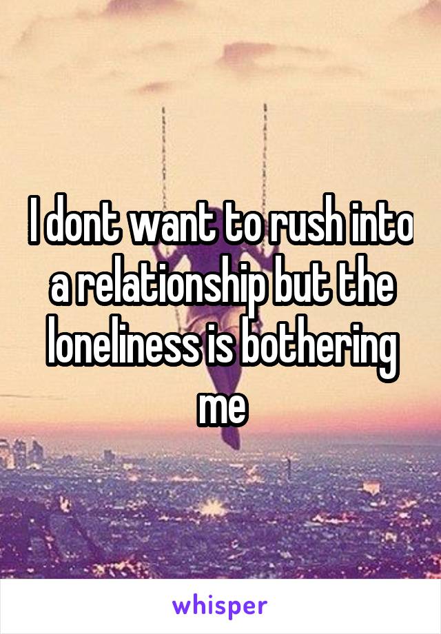 I dont want to rush into a relationship but the loneliness is bothering me