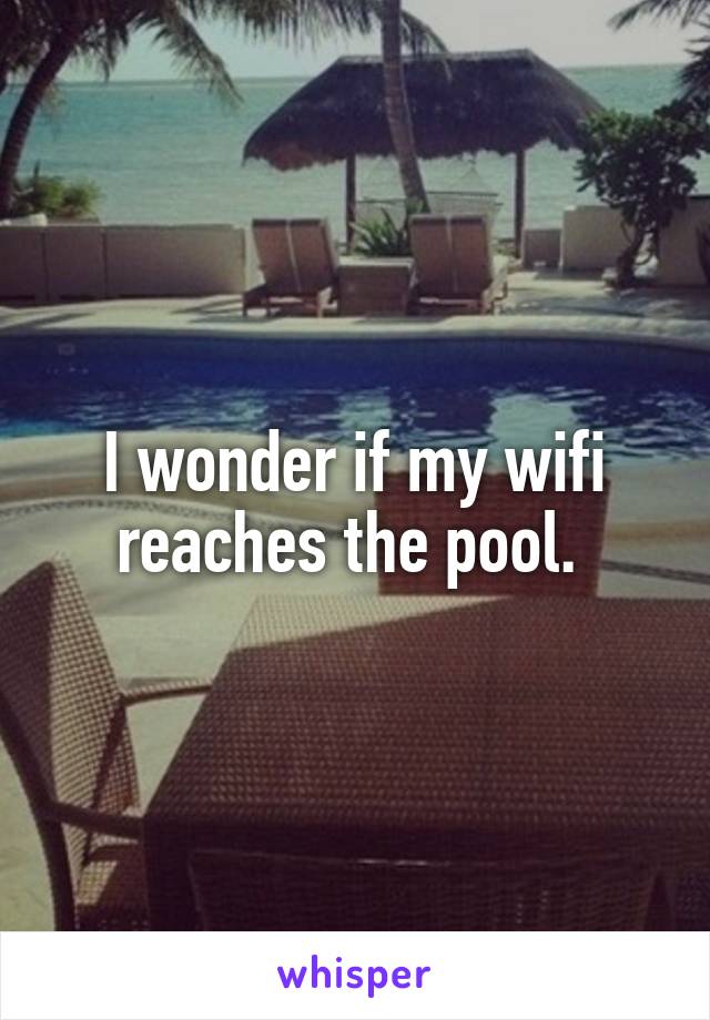 I wonder if my wifi reaches the pool. 