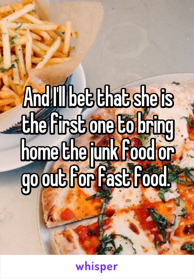 And I'll bet that she is the first one to bring home the junk food or go out for fast food. 