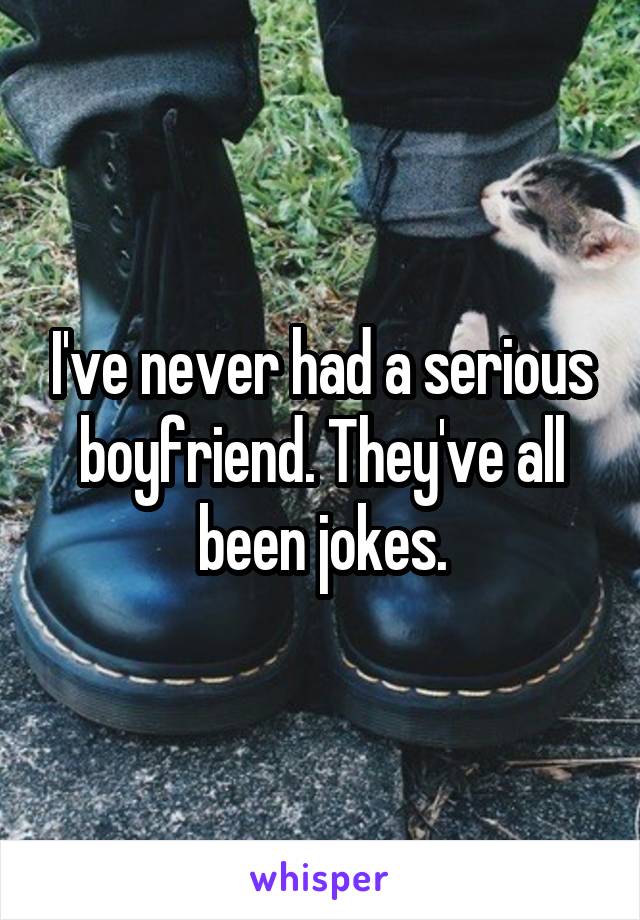 I've never had a serious boyfriend. They've all been jokes.