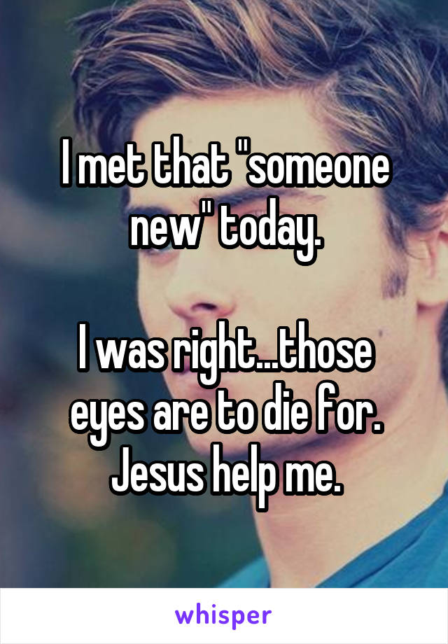 I met that "someone new" today.

I was right...those eyes are to die for. Jesus help me.