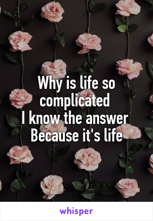 Why is life so complicated 
I know the answer 
Because it's life