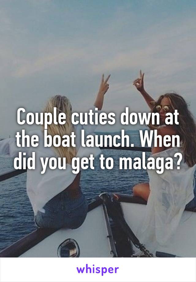 Couple cuties down at the boat launch. When did you get to malaga?